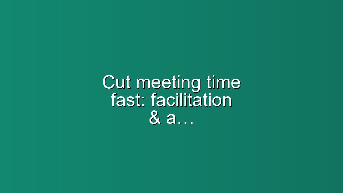 Cut meeting time fast: facilitation & agenda templates that work