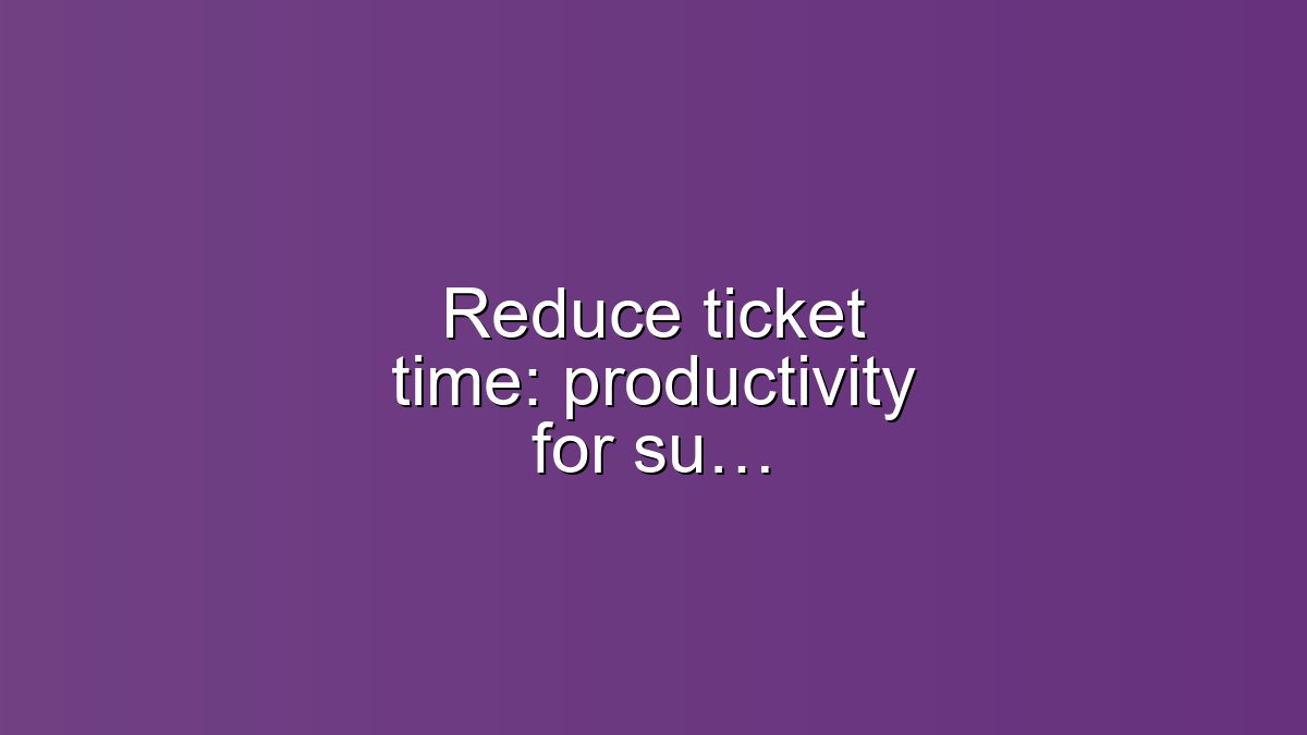 Reduce ticket time: productivity for support teams fast