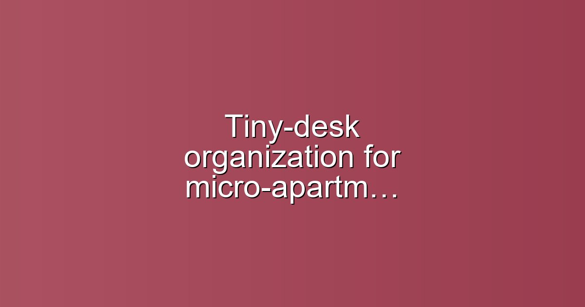 Tiny-desk organization for micro-apartments: compact guide